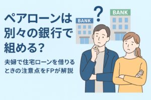 ペアローンは別々の銀行で組める？夫婦で住宅ローンを借りるときの注意点をFPが解説