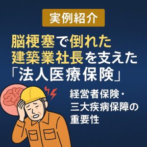 【実例紹介】脳梗塞で倒れた建築業社長を支えた「法人医療保険」