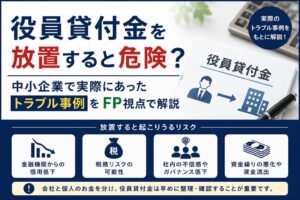 役員貸付金を放置すると危険？中小企業で実際にあったトラブル事例をFP視点で解説